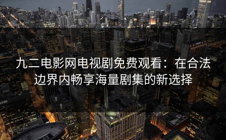 九二电影网电视剧免费观看：在合法边界内畅享海量剧集的新选择