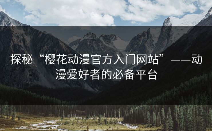 探秘“樱花动漫官方入门网站”——动漫爱好者的必备平台 探秘“樱花动漫官方入门网站”——动漫爱好者的必备平台