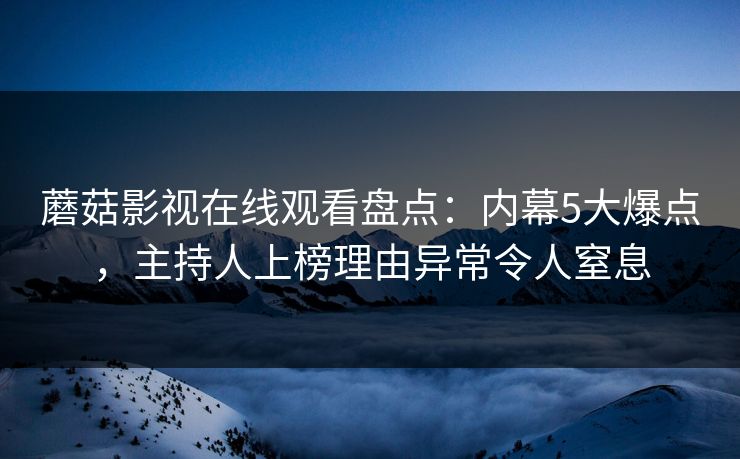 蘑菇影视在线观看盘点：内幕5大爆点，主持人上榜理由异常令人窒息