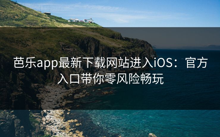 芭乐app最新下载网站进入iOS：官方入口带你零风险畅玩