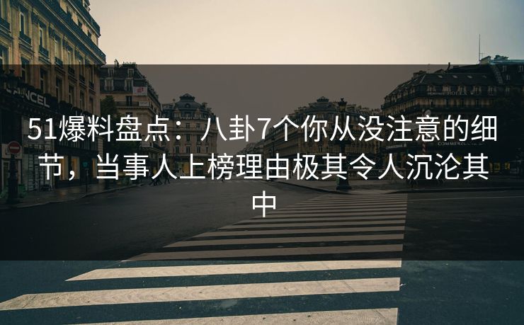 51爆料盘点：八卦7个你从没注意的细节，当事人上榜理由极其令人沉沦其中