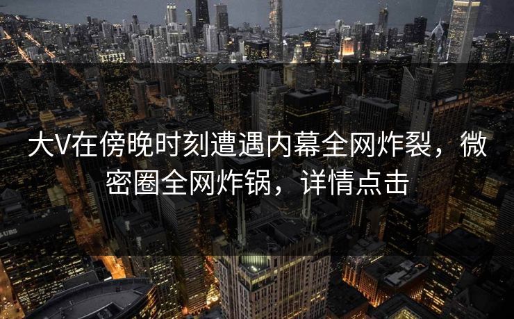 大V在傍晚时刻遭遇内幕全网炸裂，微密圈全网炸锅，详情点击