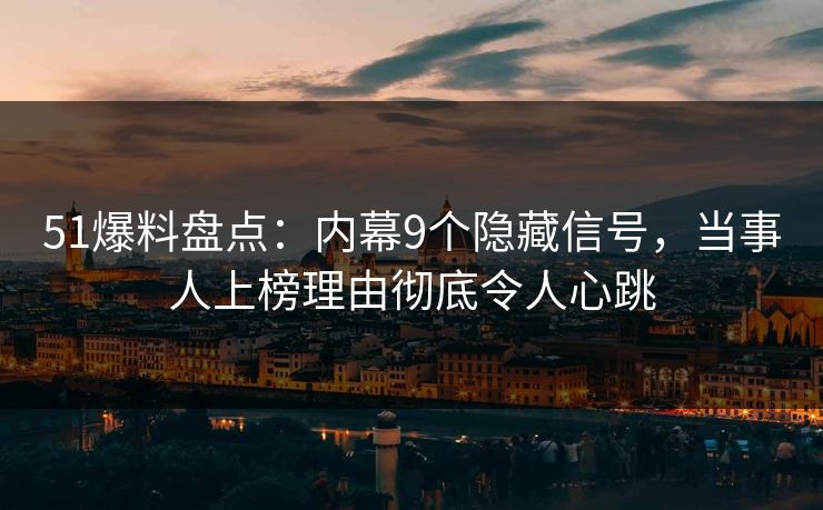 51爆料盘点：内幕9个隐藏信号，当事人上榜理由彻底令人心跳
