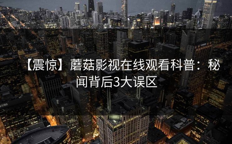 【震惊】蘑菇影视在线观看科普:秘闻背后3大误区 【震惊】蘑菇影视在线观看科普:秘闻背后3大误区