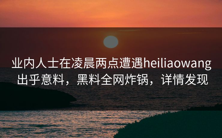 业内人士在凌晨两点遭遇heiliaowang 出乎意料,黑料全网炸锅,详情发现 业内人士在凌晨两点遭遇heiliaowang 出乎意料,黑料全网炸锅,详情发现