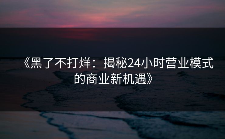 《黑了不打烊：揭秘24小时营业模式的商业新机遇》
