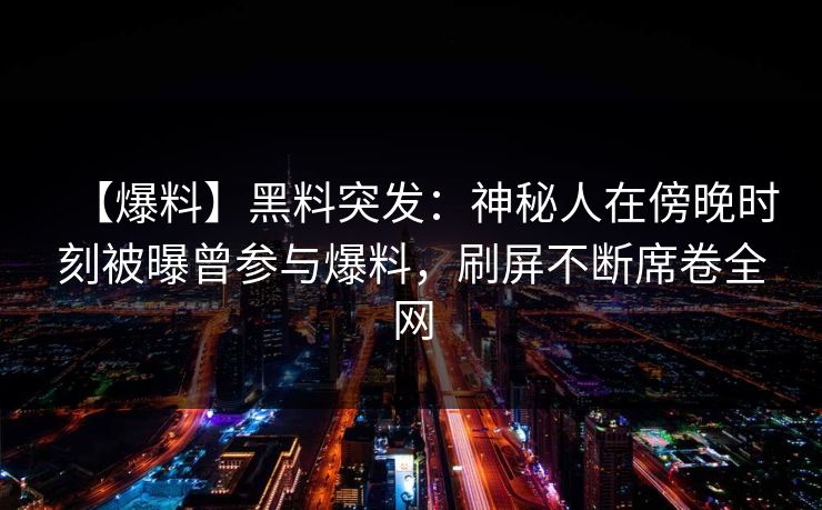 【爆料】黑料突发:神秘人在傍晚时刻被曝曾参与爆料,刷屏不断席卷全网 【爆料】黑料突发:神秘人在傍晚时刻被曝曾参与爆料,刷屏不断席卷全网