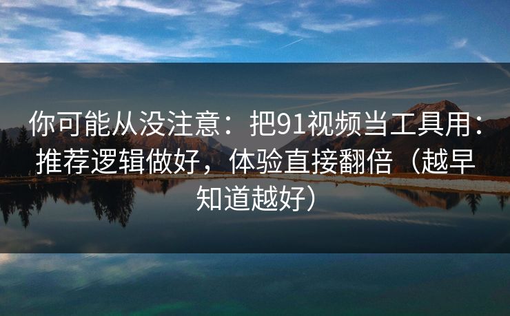 你可能从没注意：把91视频当工具用：推荐逻辑做好，体验直接翻倍（越早知道越好）