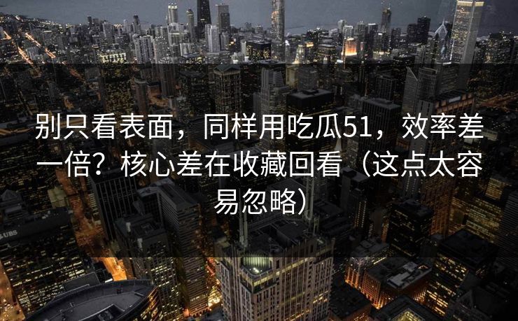 别只看表面,同样用吃瓜51,效率差一倍?核心差在收藏回看(这点太容易忽略) 别只看表面,同样用吃瓜51,效率差一倍?核心差在收藏回看(这点太容易忽略)