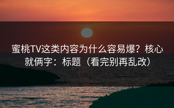 蜜桃TV这类内容为什么容易爆?核心就俩字:标题(看完别再乱改) 蜜桃TV这类内容为什么容易爆?核心就俩字:标题(看完别再乱改)