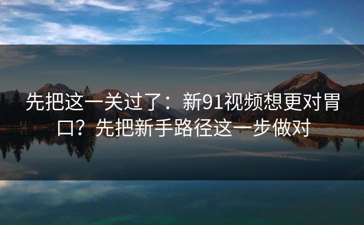 先把这一关过了：新91视频想更对胃口？先把新手路径这一步做对
