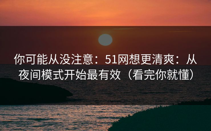 你可能从没注意：51网想更清爽：从夜间模式开始最有效（看完你就懂）