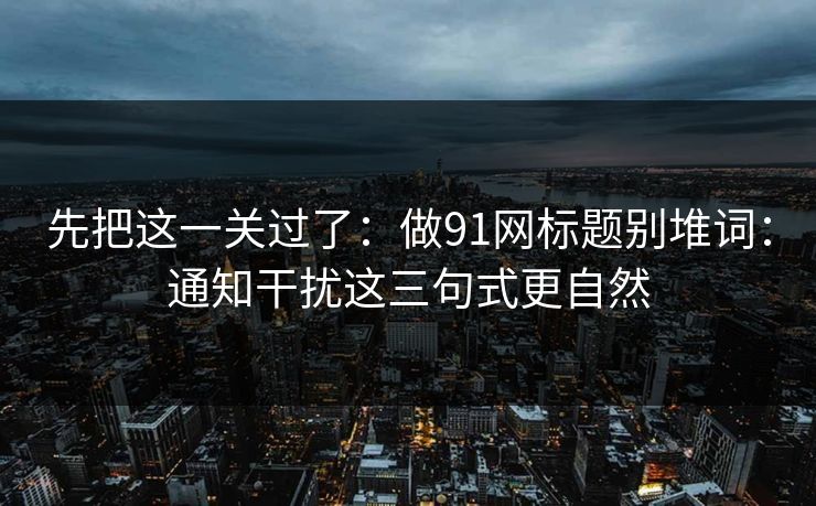 先把这一关过了：做91网标题别堆词：通知干扰这三句式更自然