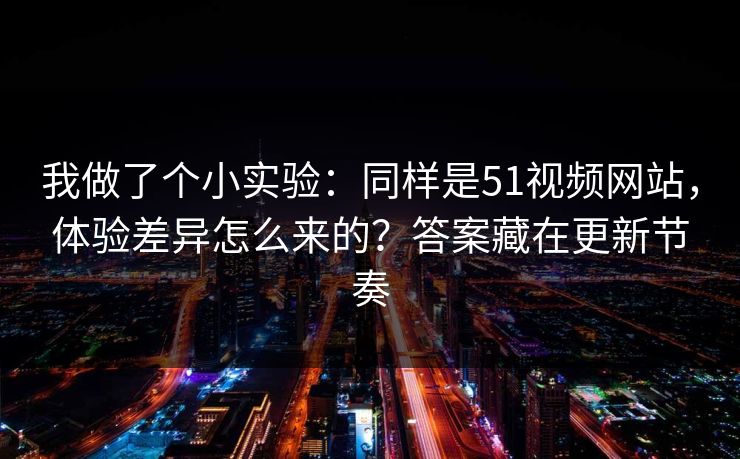 我做了个小实验:同样是51视频网站,体验差异怎么来的?答案藏在更新节奏 我做了个小实验:同样是51视频网站,体验差异怎么来的?答案藏在更新节奏
