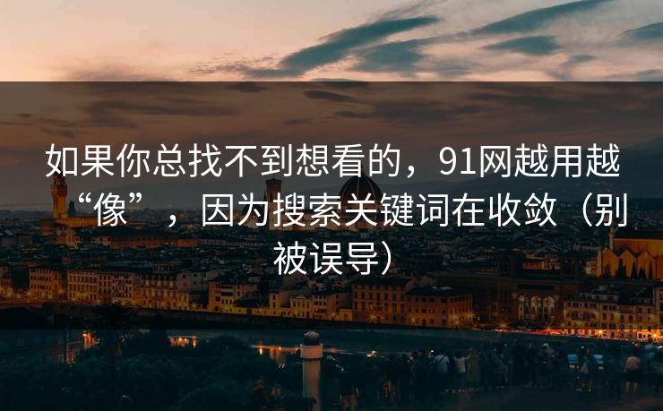 如果你总找不到想看的,91网越用越“像”,因为搜索关键词在收敛(别被误导) 如果你总找不到想看的,91网越用越“像”,因为搜索关键词在收敛(别被误导)