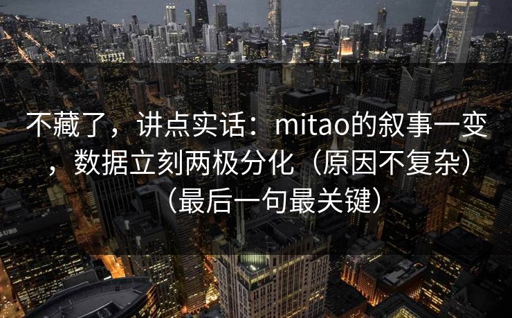 不藏了,讲点实话:mitao的叙事一变,数据立刻两极分化(原因不复杂)(最后一句最关键) 不藏了,讲点实话:mitao的叙事一变,数据立刻两极分化(原因不复杂)(最后一句最关键)