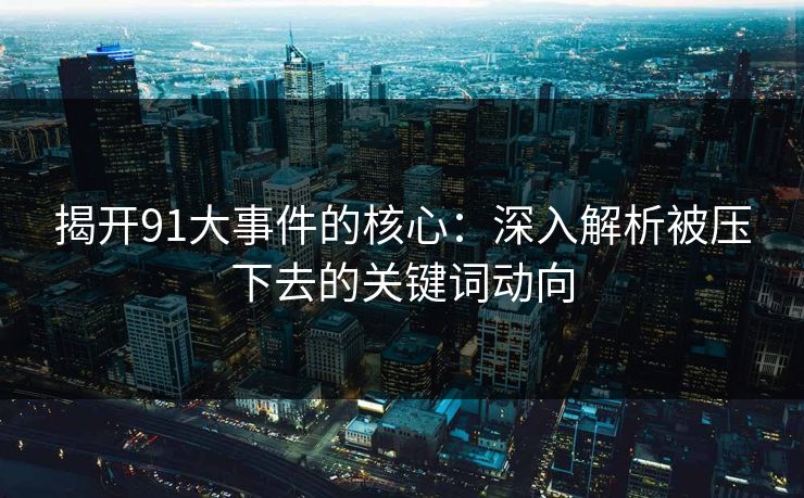 揭开91大事件的核心:深入解析被压下去的关键词动向 揭开91大事件的核心:深入解析被压下去的关键词动向